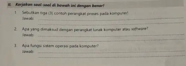 II. Kerjakan soal-soal di bawah ini dengan benar! 1. Sebutkan tiga (3) contoh perangkat proses pada komputer! Jawab: __ 2. Apa yang dimaksud dengan