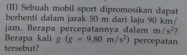 (II) Sebuah mobil sport dipromosi ikan dapat berhenti dalam jarak 50 m dari laiu 90km/ jam. Berapa percepatanny a dalam m/s^2 Berapa kali g