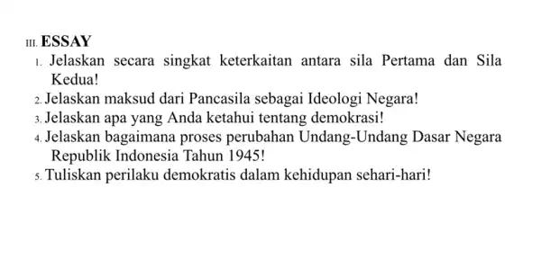 III. ESSAY 1. Jelaskan secara singkat keterkaitan antara sila Pertama dan Sila Kedua! 2. Jelaskan maksud dari Pancasila sebagai Ideologi Negara! 3.Jelaskan apa yang