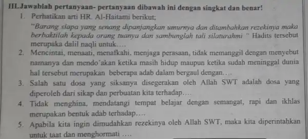 III.Jawablah pertanyaan - pertanyaan dibawah ini dengan singkat dan benar! 1. Perhatikan arti HR.Al -Haitami berikut; "Barang siapa yang senang dipanjangkan umurnya dan ditambahkan