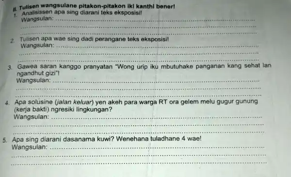 II.wangsulane pitakon-pitakon iki kanthi bener! II. Analisissen apa sing diarani teks eksposisi! __ .................................................................................. 2. Tulisen apa wae sing dadi perangane teks eksposisi! __