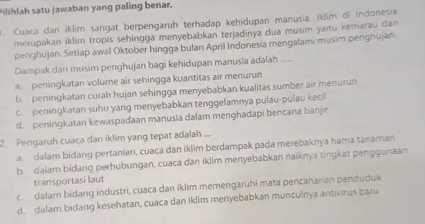 ilihlah satu jawaban yang paling benar. . Cuaca dan iklim sangat berpengaruh terhadap kehidupan manusia. Iklim di Indonesia Cuaca dan iklim tropis menyebabkan terjadinya