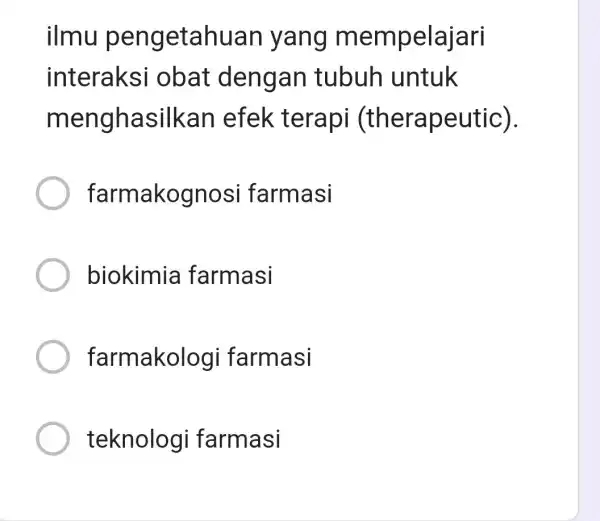 ilmu pengetahuan yang mempelajari interaksi obat dengan tubuh untuk menghas ilkan efek terapi (th erapeutic). farma kognosi farmasi biokimia farmasi farmakolc gi farmasi teknologi