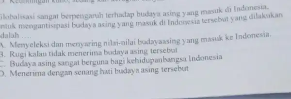 ilobalisasi sangat berpengaruh terhadap budaya asing yang masuk di Indonesia, ntuk mengantisipasi budaya asing yang masuk di Indonesia tersebut yang dilakukan dalah __ 1.