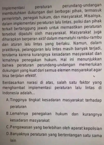 Implementasi peraturan perundang -undangan membutuhkan dukungan dari berbagai pihak , termasuk pemerintah , penegak hukum dan masyarakat . Misalnya, dalam implementasi peraturan lalu lintas,