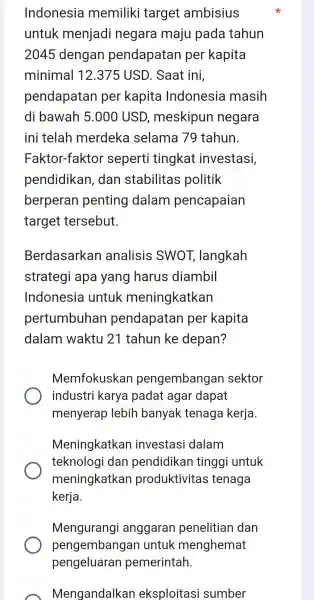 Indonesia memiliki target ambisius untuk menjadi negara maju pada tahun 2045 dengan pendapatan per kapita minimal 12.375 USD . Saat ini, pendapatan per kapita