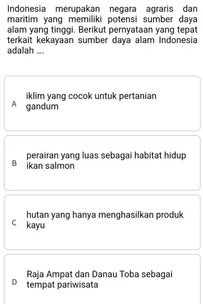 Indonesia merupakan negara agraris dan maritim yang potensi sumber daya alam yang tinggi . Berikut pernyataan yang tepat terkait kekayaan sumber daya alam Indonesia