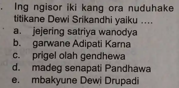 Ing ngisor i ki kan g ora nuduha ke titikane Dewi Srikand hi yaiku __ a atriya wa nodya b Adipati K arna C.