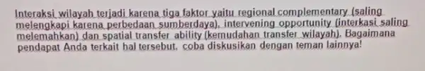 Interaksi wilayah terjadi karena yaitu regional complemer tary (saling melengkapi karena perbedaan sumberdaya intervening (interkasi saling melemahkan) dan spatial transfer ability (kemudahar transfer, wilayah),