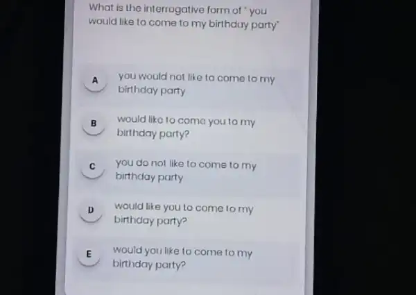 What is the interrogative form of you would like to come to my birthday party A birthday party you would not like to come