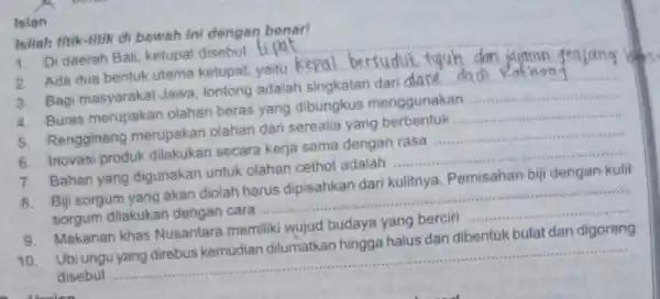 Isian Isilah titik-titik di bawah ini dengan benar! 1. Di daerah Bali ketupat disebut __ 2. Ada dua bentuk utama ketupat, yaitu kepal bersudut