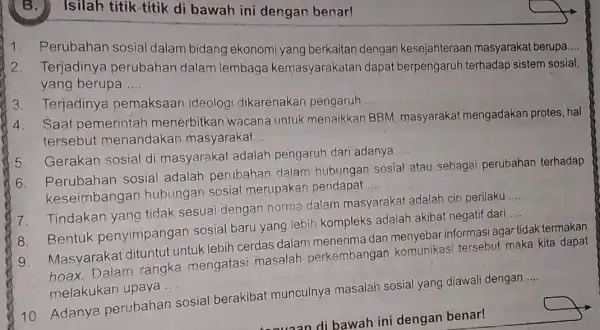 Isilah titik-titik di bawah ini dengan benar! 1. Perubahan sosial dalam bidang ekonomi yang berkaitan dengan kesejahteraan masyarakat berupa __ 2. Terjadinya perubahan dalam