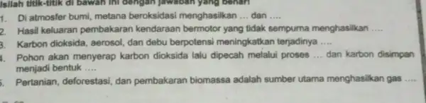 Isilah titik-titik di bawah ini dengan Jawaban yang benari 1. Di atmosfer bumi metana beroksidasi menghasilkan __ dan __ 2. Hasil keluaran pembakaran kendaraan