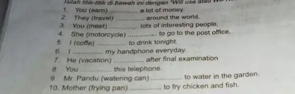 Isilah titik-titik di bawah ini dengan "Will use atau will 1. You (earn) __ a lot of money. 2.They (travel) __ around the world.