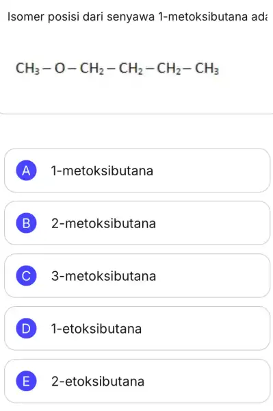 Isomer posisi dari senyawa 1-metoksibutana ad: CH_(3)-O-CH_(2)-CH_(2)-CH_(2)-CH_(3) A 1-metoksibutana A B 2-n netoksibutana C ) 3-metoksibutana D 1-et oksibutana E 2-etoksibutana