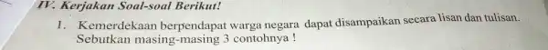 IV. Kerjakan Soal-soal Berikut! 1. Kemerdekaan berpendapat warga negara dapat disampaikan secara lisan dan tulisan. Sebutkan masing -masing 3 contohnya!