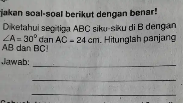 jakan so al-s oal berikut dengan b enart Diketahui s egitig a ABC siku-siku di B dengan angle A=30^circ dan AC=24cm . Hitunglah p