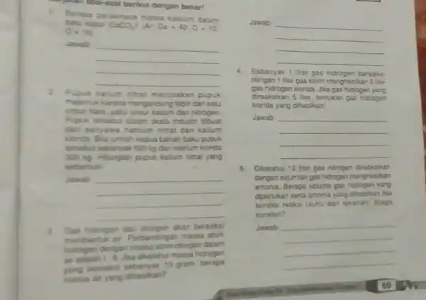 Jakan Soal-soal berikut dengan benar! 1. Berapa persentaso massa kalsium dalam batu kapur CaCO_(3) ? (Ar Ca=40,C=12 0=16 Jawab __ 2.Pupuk kalium nitrat merupakan