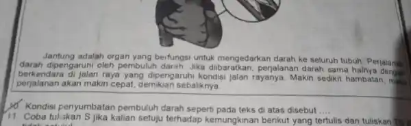 Jantung adalah organ yang berfungsi untuk mengedarkan darah ke seluruh tubuh. Perjalan darah dipengaruhi oleh pembuluh darah Jika dibaratkan, perjalanan darah sama berkendara di