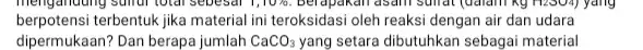 Januding sunur total sebesal 1,10% Berapakan asam sulidi (dalam kg Hisoa) yang berpotensi terbentuk jika material ini teroksidasi oleh reaksi dengan air dan udara