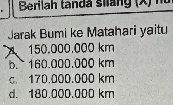 Jarak B umi ke Matah ari ya itu 150.000.000 km b. 160 .000.000 km c. 170 .000.000 km d. 180 .000.000 km