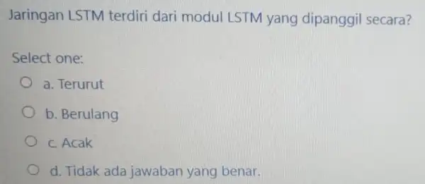 Jaringan LSTM terdiri dari modul LSTM yang dipanggil secara? Select one: a. Terurut b. Berulang c. Acak d. Tidak ada jawaban yang benar.