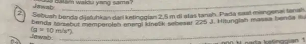 Jawab: __ dalam waktu yang sama? 2 Sebuah benda dijatuhkan dari ketinggian 2,5 m di atas tanah. Pada saat mengenal (g=10m/s^2) Jawab: __