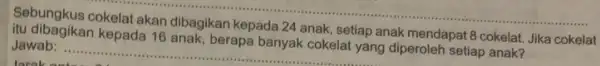 __ Jawab: .. __ Jawabagikan kepada 16 anak, berapa banyak cokelat yang diperoleh setiap anak? anak, setiap anak mendapat 8 cokelat. Jika cokelat