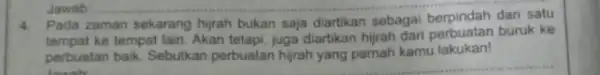 Jawab 4. Pada zaman sekarang hijrah bukan saja diartikan sebagai berpindah dari satu tempat ke tempat lain. Akan tetapi, juga diartikan hijrah dari buruk