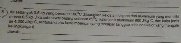 Jawab: 5. Air sebanyak 0,5 kg yang bersuhu 100^circ C dituangkan ke dalam bejana dari aluminium yang memiliki massa 0,5 kg Jika suhu awal