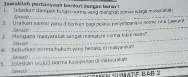 Jawablah pertanyaa berikut dengan benar! 1.Jelaskan dampak fungsi norma yang mengikat semua warga masyarakat! Jawab __ Uraikan sanksi norma cara (usage)! Jawab __ ............