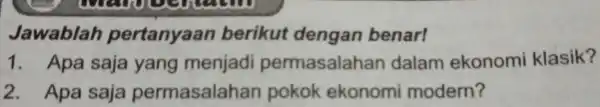 Jawablah pertanyaa n berikut dengan benar! 1. Apa saja yang menjadi permasalahan dalam ekonomi klasik? 2. Apa saja permasalahan pokok ekonomi modern?