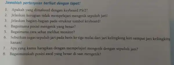 Jawablah pertanyaan berikut dengan tepat! 1. Apakah yang dimaksud dengan keyboard PS/2 2. Jelaskan kerugian tidak mempelajari mengetik sepuluh jari! 3. Jelaskan bagian-bagian pada