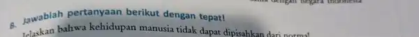 - Jawablah pertanyaan berikut dengan tepat! Telaskan bahwa kehidupan manusia tidak dapat dipisahkan dari normal