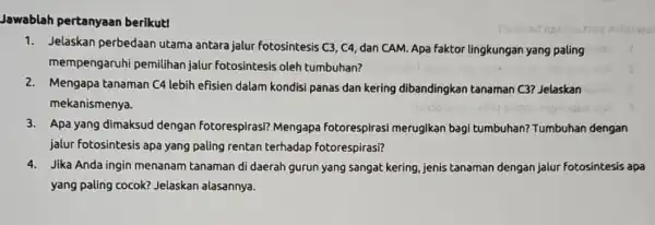 Jawablah pertanyaan berikut! 1. Jelaskan perbedaan utama antara jalur fotosintesis C3, C4, dan CAM. Apa faktor lingkungan yang paling mempengaruhi pemilihan jalur fotosintesis oleh