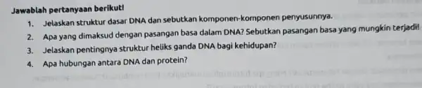 Jawablah pertanyaan berikut! 1. Jelaskan struktur dasar DNA dan sebutkan komponen-kompo nen penyusunnya. 2. Apa yang dimaksud dengan pasangan basa dalam DNA?Sebutkan pasangan basa