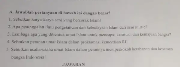 A. Jawablah pertanyaan di bawah ini dengan benar! 1. Sebutkan karya-karya seni yang bercorak Islam! 2. Apa peninggalan ilmu pengetahuan dan kebudayaan Islam dari