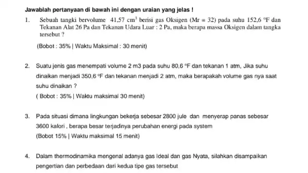 Jawablah pertanyaan di bawah ini dengan uraian yang jelas ! 1. Sebuah tangki bervolume 41,57cm^3 berisi gas Oksigen (Mr=32) pada suhu 152,6^circ F dan