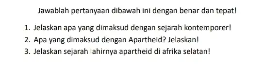 Jawablah pertanyaan dibawah ini dengan benar dan tepat! 1. Jelaskan apa yang dimaksud dengan sejarah kontemporer! 2. Apa yang dimaksud dengan Apartheid? Jelaskan! 3.