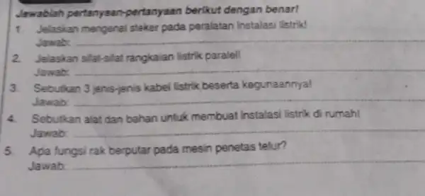 Jawablah pertanyaan -pertanyaan berikut dengan benar! 1. Jelaskan mengenai stekerpada peralatan instalasi listrik! Jawab: __ 2. Jelaskan silat-sifat rangkaian listrik paralell Jawab: __ 3.