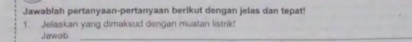 Jawablah pertanyaan -pertanyaan berikut dengan jelas dan tepat! 1. Jelaskan yang dimaksud dengan muatan listrik! Jawab: __