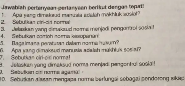 Jawablah pertanyaan -pertanyaan berikut dengan tepat! 1. Apa yang dimaksud manusia adalah makhluk sosial? 2. Sebutkan ciri-ciri normal 3. Jelaskan yang dimaksud norma menjadi