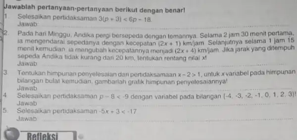 Jawablah pertanyaan pertanyaan berikut dengan benar! Selesaikan pertidaksaman 3(p+3)lt 6p-18 Jawab: Pada hari Minggu, Andika pergi bersepeda dengan temannya. Selama 2 jam 30 menit