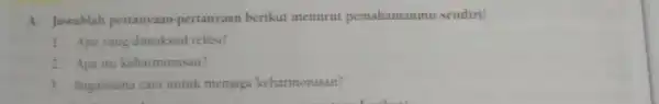 A. Jawablah pertanyaan -pertanyaan berikut menurut pemahamanmu sendiri! 1. Apa vang dimaksud relasi? 2. Apa itu keharmonisan? 3. Bagaimana cara untuk menjaga keharmonisan?