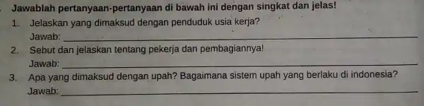 Jawablah pertanyaan -pertanyaan di bawah ini dengan singkat dan jelas! 1. Jelaskan yang dimaksud dengan penduduk usia kerja? Jawab: __ 2. Sebut dan jelaskan