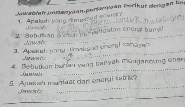 Jawablah pertanyaan-nertanyaan berikut dengan be 1. Apakah yang dimaksud energi? Jawab: __ quan. unluk h Sebutkan Jawab: __ __ Apakah Jawab: Sebutkan mengand Jawab: