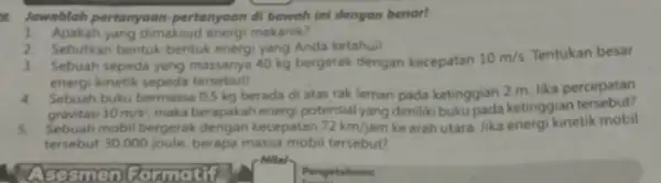 Jawablah pertanyaan-pertanyaan di bawah ini dengan benart 1. Apakah yang dimaksud energi mekanik? 2. Sebutkan bentuk-bentuk energ yang Anda ketahuil 3. Sebuah sepeda yang