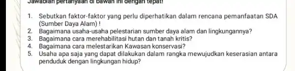 Jawablan pertanyaan di bawan ini dengan tepat! 1. Sebutkan faktor-faktor yang perlu diperhatikan dalam rencana pemanfaatan ISDA (Sumber Daya Alam)! 2. Bagaimana usaha-usaha pelestarian