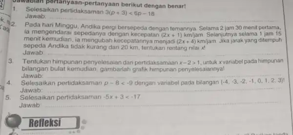 Jawablan pertanyaan -pertanyaan berikut dengan benar! 1. Selesaikan pertidaksaman 3(p+3)lt 6p-18 Jawab: Pada hari Minggu, Andika pergi bersepeda dengan temannya. Selama 2 jam 30