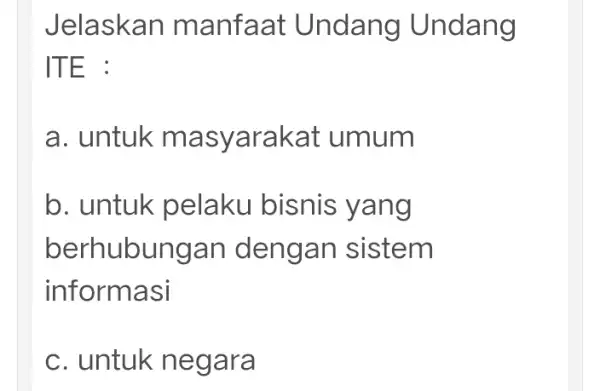 Jelaskan manfaat Undang Undang ITE : a. untuk ma syarakat umum b. untuk pelaku bisnis yang berhubungan dengan sistem informasi c. untuk negar a